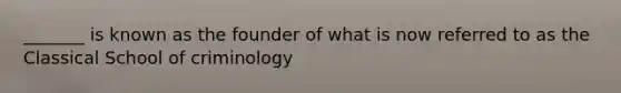 _______ is known as the founder of what is now referred to as the Classical School of criminology