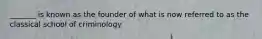 _______ is known as the founder of what is now referred to as the classical school of criminology