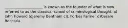 _____________________ is known as the founder of what is now referred to as the classical school of criminological thought. a) John Howard b)Jeremy Bentham c)J. Forbes Farmer d)Cesare Beccaria