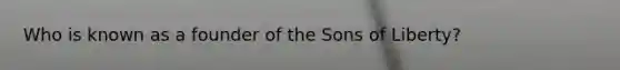 Who is known as a founder of the Sons of Liberty?