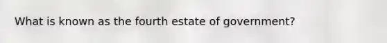 What is known as the fourth estate of government?