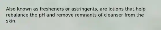 Also known as fresheners or astringents, are lotions that help rebalance the pH and remove remnants of cleanser from the skin.