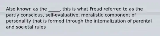 Also known as the _____, this is what Freud referred to as the partly conscious, self-evaluative, moralistic component of personality that is formed through the internalization of parental and societal rules