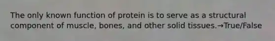 The only known function of protein is to serve as a structural component of muscle, bones, and other solid tissues.→True/False