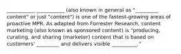 ___________ ___________ (also known in general as "_________ content" or just "content") is one of the fastest-growing areas of proactive MPR. As adapted from Forrester Research, content marketing (also known as sponsored content) is "producing, curating, and sharing (marketer) content that is based on customers' _________ and delivers visible __________."