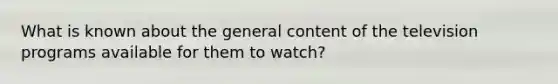 What is known about the general content of the television programs available for them to watch?