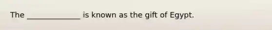 The ______________ is known as the gift of Egypt.