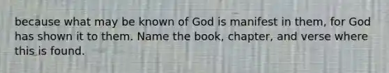 because what may be known of God is manifest in them, for God has shown it to them. Name the book, chapter, and verse where this is found.