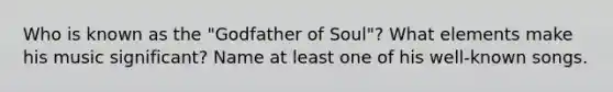 Who is known as the "Godfather of Soul"? What elements make his music significant? Name at least one of his well-known songs.