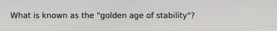 What is known as the "golden age of stability"?