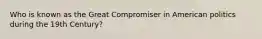 Who is known as the Great Compromiser in American politics during the 19th Century?