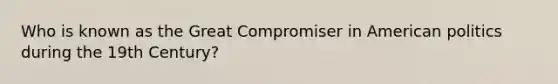 Who is known as the Great Compromiser in American politics during the 19th Century?