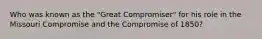 Who was known as the "Great Compromiser" for his role in the Missouri Compromise and the Compromise of 1850?