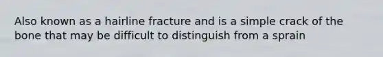 Also known as a hairline fracture and is a simple crack of the bone that may be difficult to distinguish from a sprain
