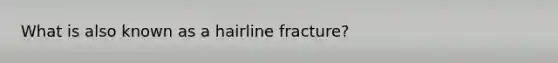 What is also known as a hairline fracture?