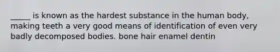 _____ is known as the hardest substance in the human body, making teeth a very good means of identification of even very badly decomposed bodies. bone hair enamel dentin