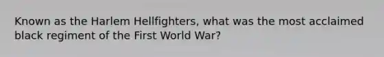 Known as the Harlem Hellfighters, what was the most acclaimed black regiment of the First World War?