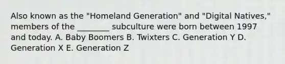 Also known as the "Homeland Generation" and "Digital Natives," members of the ________ subculture were born between 1997 and today. A. Baby Boomers B. Twixters C. Generation Y D. Generation X E. Generation Z