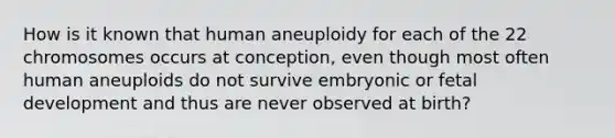 How is it known that human aneuploidy for each of the 22 chromosomes occurs at conception, even though most often human aneuploids do not survive embryonic or fetal development and thus are never observed at birth?