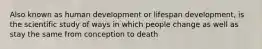 Also known as human development or lifespan development, is the scientific study of ways in which people change as well as stay the same from conception to death