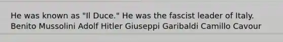 He was known as "Il Duce." He was the fascist leader of Italy. Benito Mussolini Adolf Hitler Giuseppi Garibaldi Camillo Cavour