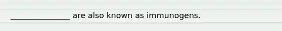 _______________ are also known as immunogens.