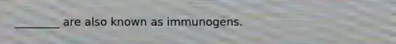 ________ are also known as immunogens.