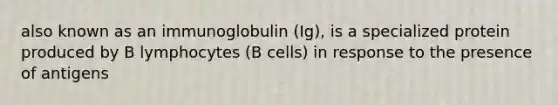 also known as an immunoglobulin (Ig), is a specialized protein produced by B lymphocytes (B cells) in response to the presence of antigens