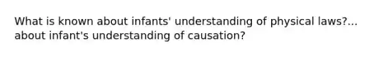 What is known about infants' understanding of physical laws?... about infant's understanding of causation?