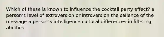 Which of these is known to influence the cocktail party effect? a person's level of extroversion or introversion the salience of the message a person's intelligence cultural differences in filtering abilities ​