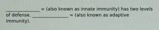 _______________ = (also known as innate immunity) has two levels of defense. ________________ = (also known as adaptive immunity).