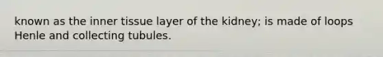 known as the inner tissue layer of the kidney; is made of loops Henle and collecting tubules.