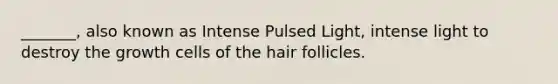 _______, also known as Intense Pulsed Light, intense light to destroy the growth cells of the hair follicles.