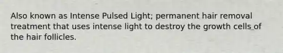 Also known as Intense Pulsed Light; permanent hair removal treatment that uses intense light to destroy the growth cells of the hair follicles.