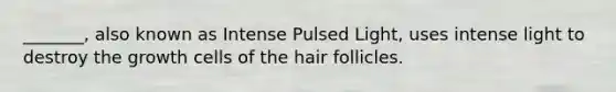 _______, also known as Intense Pulsed Light, uses intense light to destroy the growth cells of the hair follicles.