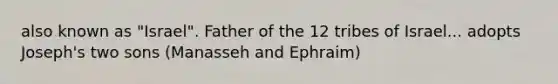 also known as "Israel". Father of the 12 tribes of Israel... adopts Joseph's two sons (Manasseh and Ephraim)