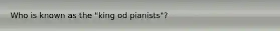 Who is known as the "king od pianists"?