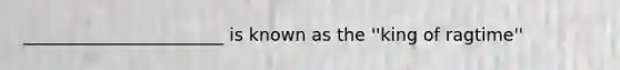 _______________________ is known as the ''king of ragtime''