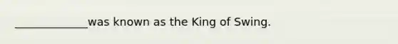 _____________was known as the King of Swing.