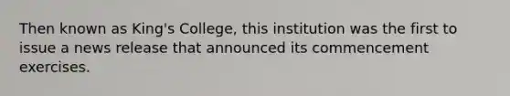 Then known as King's College, this institution was the first to issue a news release that announced its commencement exercises.