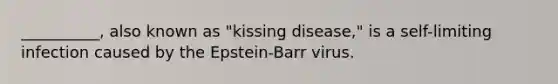 __________, also known as "kissing disease," is a self-limiting infection caused by the Epstein-Barr virus.