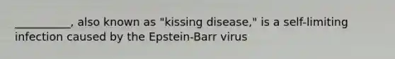 __________, also known as "kissing disease," is a self-limiting infection caused by the Epstein-Barr virus