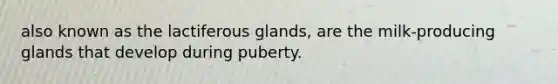 also known as the lactiferous glands, are the milk-producing glands that develop during puberty.