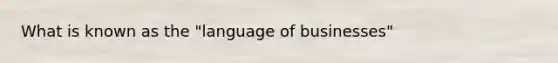 What is known as the "language of businesses"