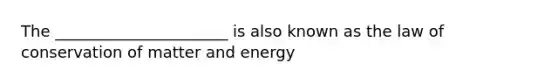 The ______________________ is also known as the law of conservation of matter and energy