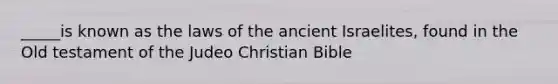 _____is known as the laws of the ancient Israelites, found in the Old testament of the Judeo Christian Bible