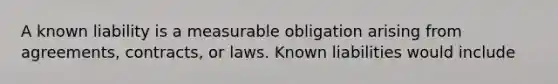 A known liability is a measurable obligation arising from agreements, contracts, or laws. Known liabilities would include