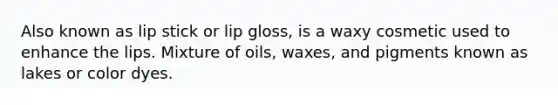 Also known as lip stick or lip gloss, is a waxy cosmetic used to enhance the lips. Mixture of oils, waxes, and pigments known as lakes or color dyes.