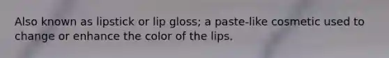 Also known as lipstick or lip gloss; a paste-like cosmetic used to change or enhance the color of the lips.