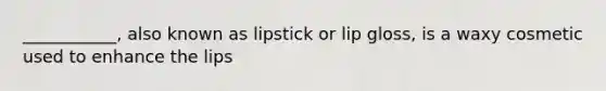 ___________, also known as lipstick or lip gloss, is a waxy cosmetic used to enhance the lips